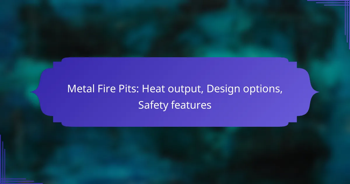 Metal Fire Pits: Heat output, Design options, Safety features
