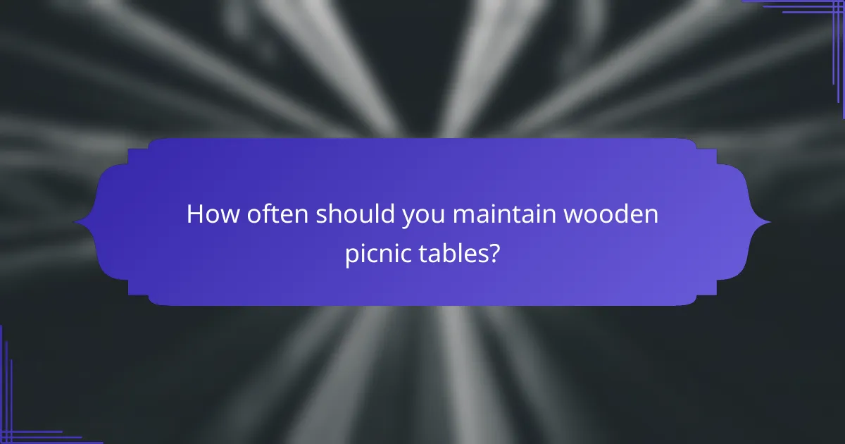How often should you maintain wooden picnic tables?