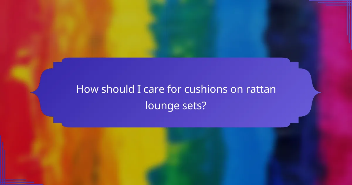 How should I care for cushions on rattan lounge sets?