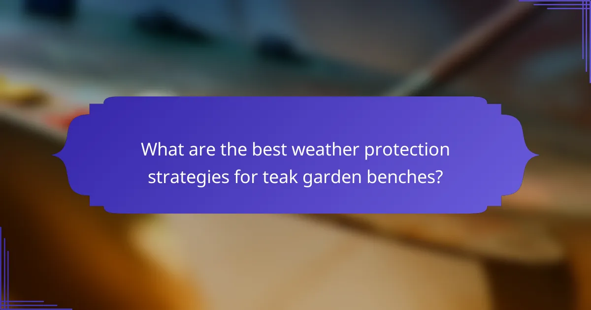 What are the best weather protection strategies for teak garden benches?