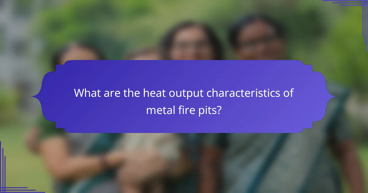 What are the heat output characteristics of metal fire pits?